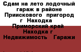 Сдам на лето лодочный гараж в районе Приискового, пригород г. Находка  - Приморский край, Находка г. Недвижимость » Гаражи   